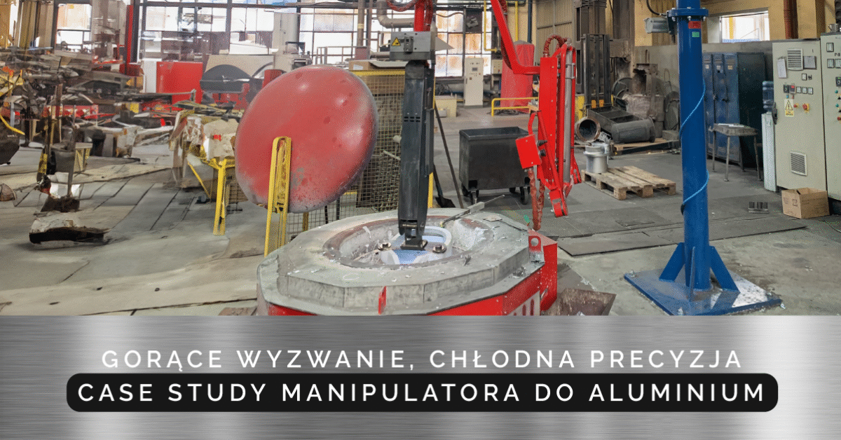 Gorące wyzwanie, chłodna precyzja – case study manipulatora do ciekłego aluminium